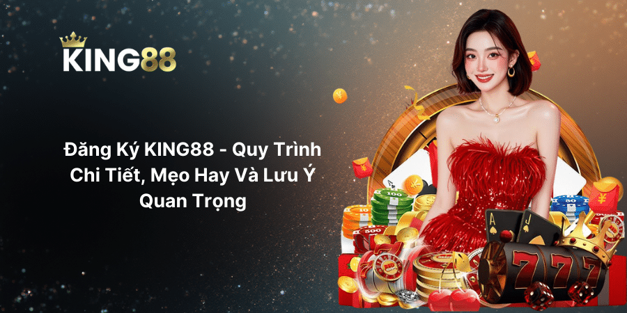 Đăng Ký KING88 - Quy Trình Chi Tiết, Mẹo Hay Và Lưu Ý Quan Trọng