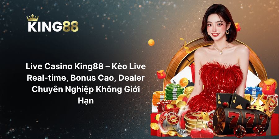 Live Casino King88 – Kèo Live Real-time, Bonus Cao, Dealer Chuyên Nghiệp Không Giới Hạn