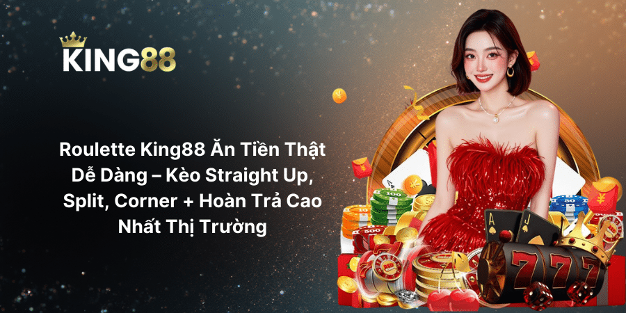 Roulette King88 Ăn Tiền Thật Dễ Dàng – Kèo Straight Up, Split, Corner + Hoàn Trả Cao Nhất Thị Trường
