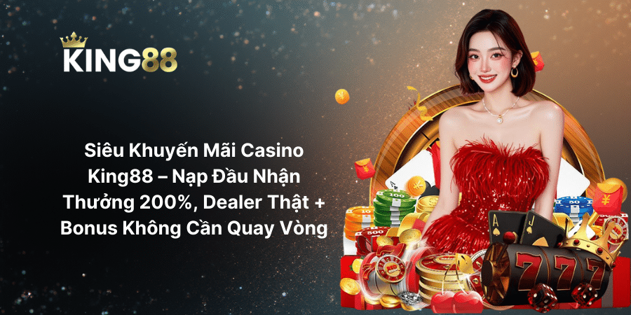 Siêu Khuyến Mãi Casino King88 – Nạp Đầu Nhận Thưởng 200%, Dealer Thật + Bonus Không Cần Quay Vòng
