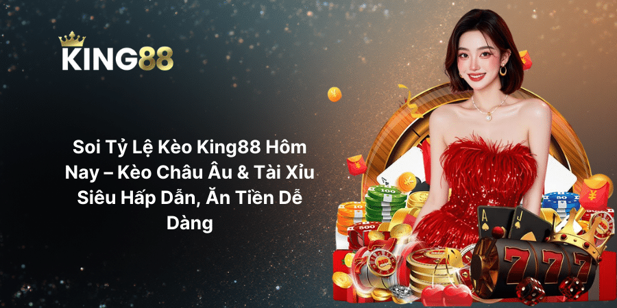 Soi Tỷ Lệ Kèo King88 Hôm Nay – Kèo Châu Âu & Tài Xỉu Siêu Hấp Dẫn, Ăn Tiền Dễ Dàng